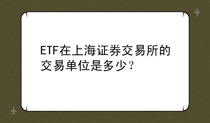 ETF在上海证券交易所的交易单位是多少？