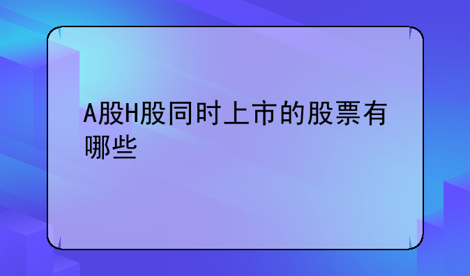 A股H股同时上市的股票有哪些