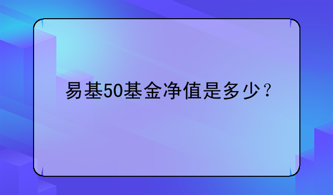 易基50基金净值是多少？