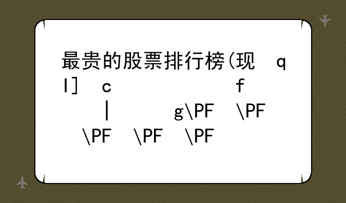 最贵的股票排行榜(现在中国国内最贵的股票是哪支)