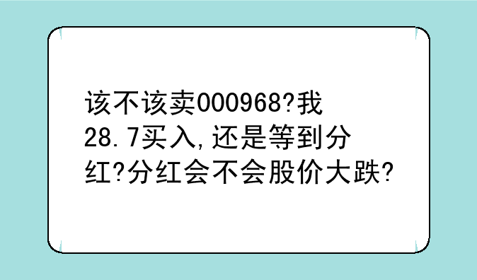 该不该卖000968?我28.7买入,还是等到分红?分红会不会股价大跌?