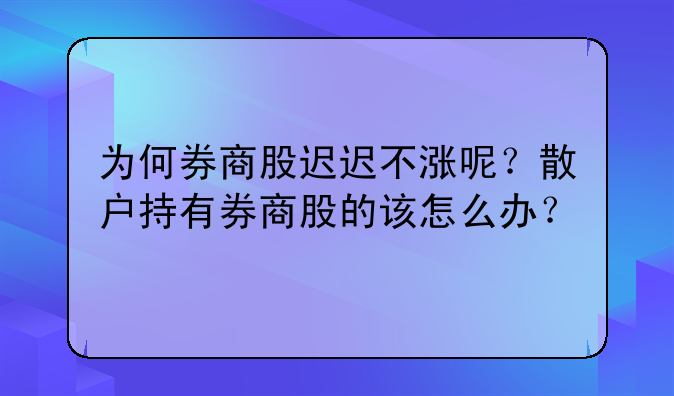 为何券商股迟迟不涨呢？散户持有券商股的该怎么办？