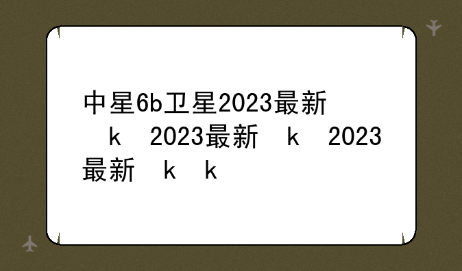 中星6b卫星2023最新参数