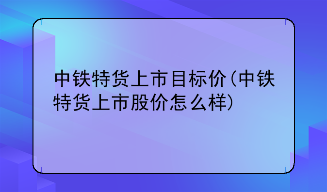 中铁特货上市目标价(中铁特货上市股价怎么样)