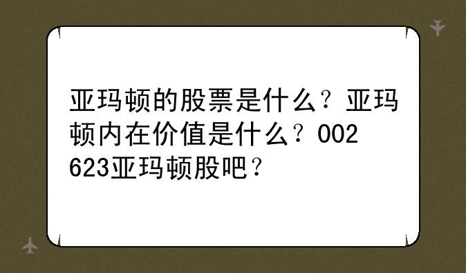 亚玛顿的股票是什么？亚玛顿内在价值是什么？002623亚玛顿股吧？