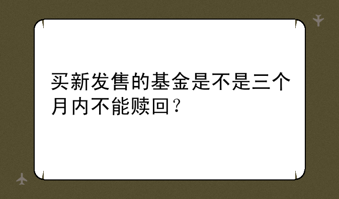 买新发售的基金是不是三个月内不能赎回？