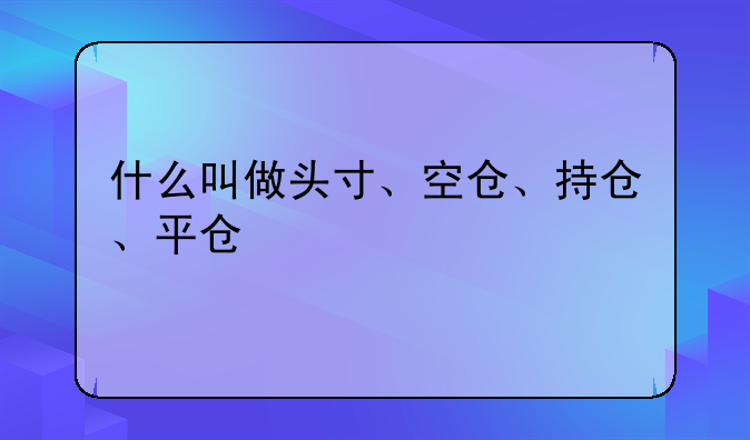 什么叫做头寸、空仓、持仓、平仓