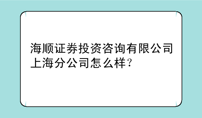 海顺证券投资咨询有限公司上海分公司怎么样？