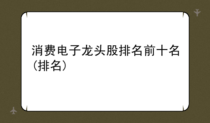 消费电子龙头股排名前十名(排名)