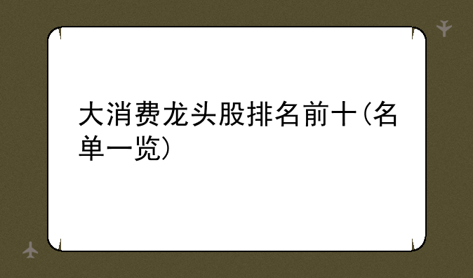 大消费龙头股排名前十(名单一览)