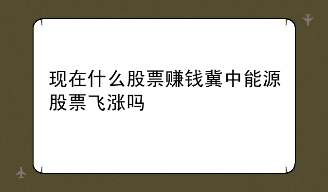 现在什么股票赚钱冀中能源股票飞涨吗