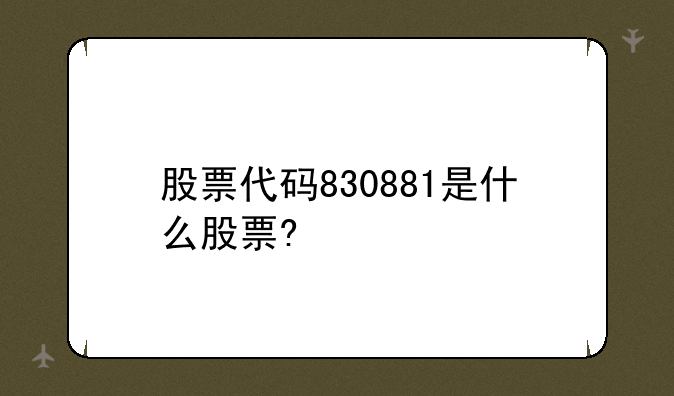 股票代码830881是什么股票?