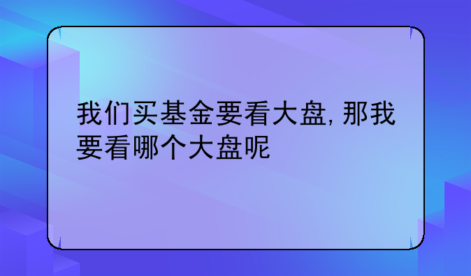 我们买基金要看大盘,那我要看哪个大盘呢