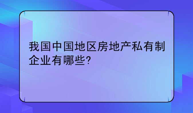 我国中国地区房地产私有制企业有哪些?