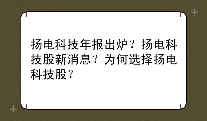 扬电科技年报出炉？扬电科技股新消息？为何选择扬电科技股？