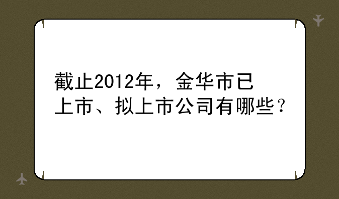 截止2012年，金华市已上市、拟上市公司有哪些？