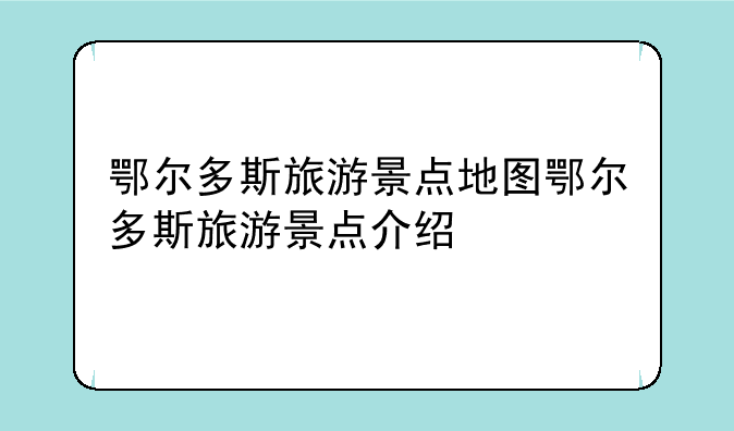 鄂尔多斯旅游景点地图鄂尔多斯旅游景点介绍