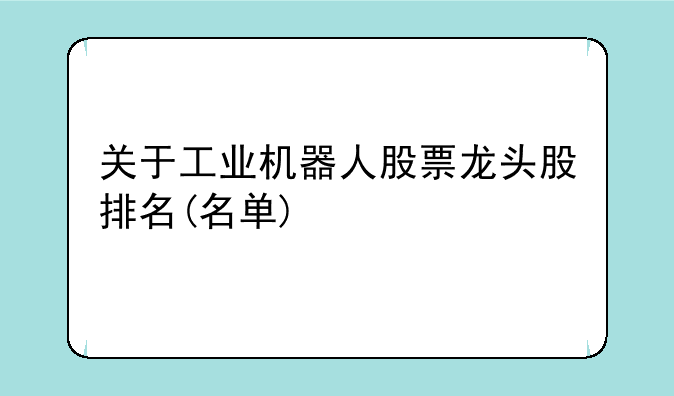 关于工业机器人股票龙头股排名(名单)