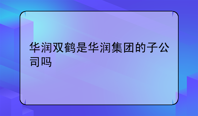 华润双鹤是华润集团的子公司吗