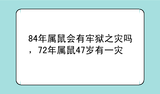 84年属鼠会有牢狱之灾吗，72年属鼠47岁有一灾